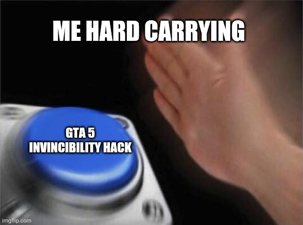 This has happened to me | ME HARD CARRYING; GTA 5 INVINCIBILITY HACK | image tagged in memes,blank nut button | made w/ Imgflip meme maker