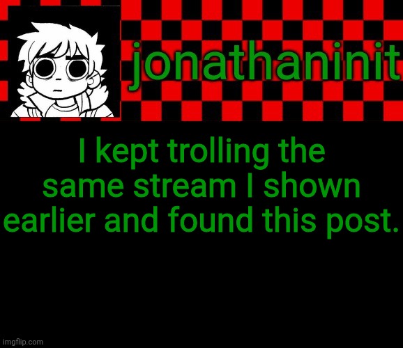 Link in comments. | I kept trolling the same stream I shown earlier and found this post. | image tagged in jonathaninit template but the pfp is my favorite character | made w/ Imgflip meme maker