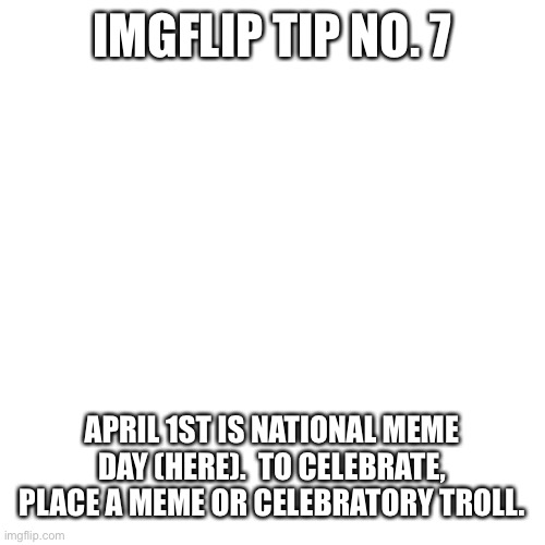 Happy national meme day! | IMGFLIP TIP NO. 7; APRIL 1ST IS NATIONAL MEME DAY (HERE).  TO CELEBRATE, PLACE A MEME OR CELEBRATORY TROLL. | image tagged in memes,blank transparent square | made w/ Imgflip meme maker