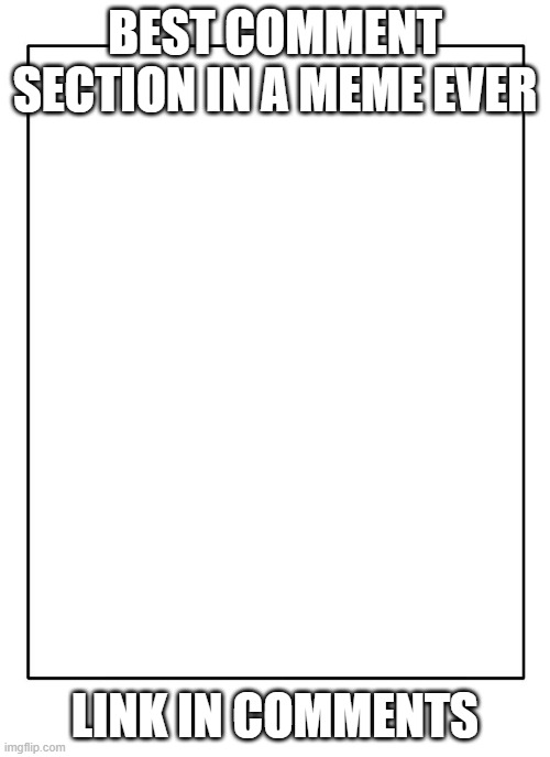 Blank Template | BEST COMMENT SECTION IN A MEME EVER; LINK IN COMMENTS | image tagged in blank template | made w/ Imgflip meme maker