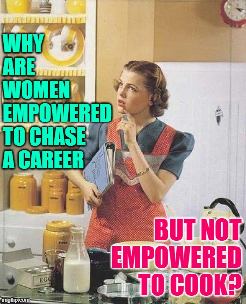 PhilosoHousewife Cooking Query | WHY ARE WOMEN EMPOWERED TO CHASE A CAREER; BUT NOT EMPOWERED TO COOK? | image tagged in vintage kitchen query,housewife,cooking,empowerment,so true memes,good question | made w/ Imgflip meme maker
