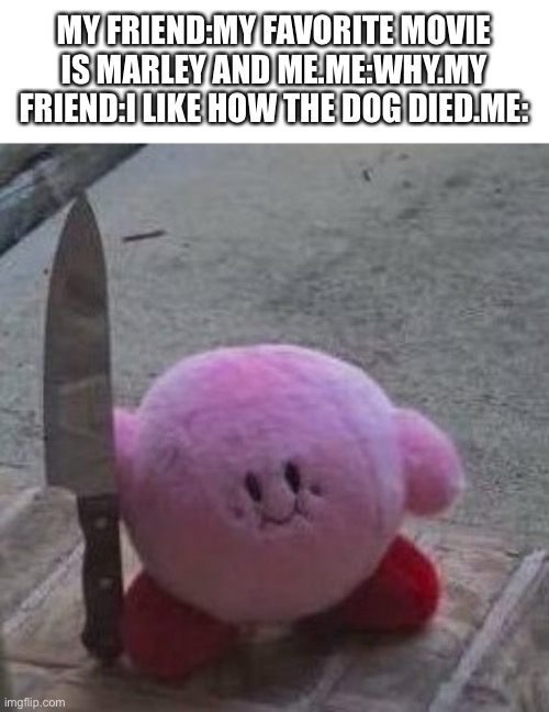 He was never found again | MY FRIEND:MY FAVORITE MOVIE IS MARLEY AND ME.ME:WHY.MY FRIEND:I LIKE HOW THE DOG DIED.ME: | image tagged in creepy kirby | made w/ Imgflip meme maker