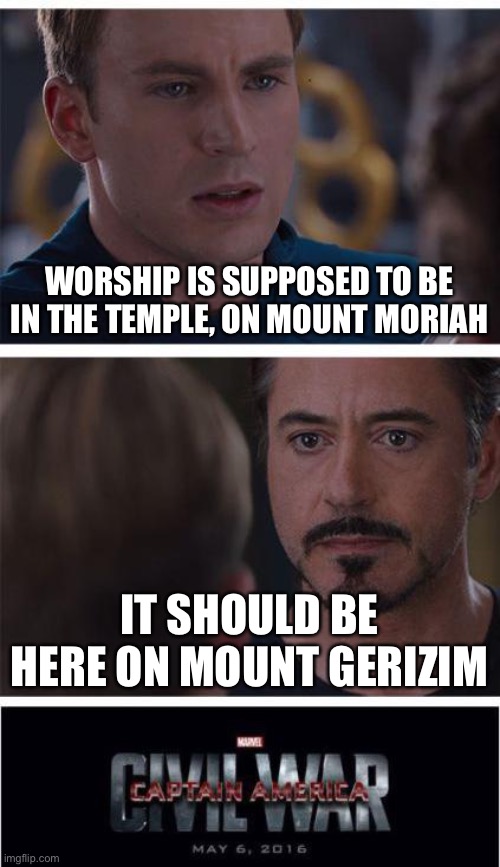 Marvel Civil War 1 Meme | WORSHIP IS SUPPOSED TO BE IN THE TEMPLE, ON MOUNT MORIAH; IT SHOULD BE HERE ON MOUNT GERIZIM | image tagged in memes,marvel civil war 1 | made w/ Imgflip meme maker