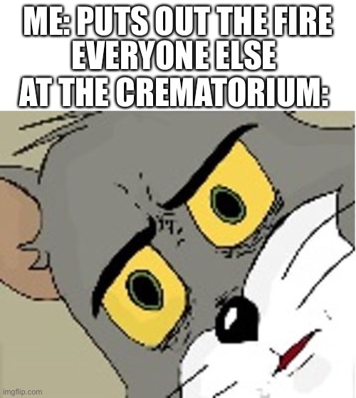 unsettled tom | ME: PUTS OUT THE FIRE; EVERYONE ELSE AT THE CREMATORIUM: | image tagged in unsettled tom,crematorium,cremation,funeral,fire | made w/ Imgflip meme maker