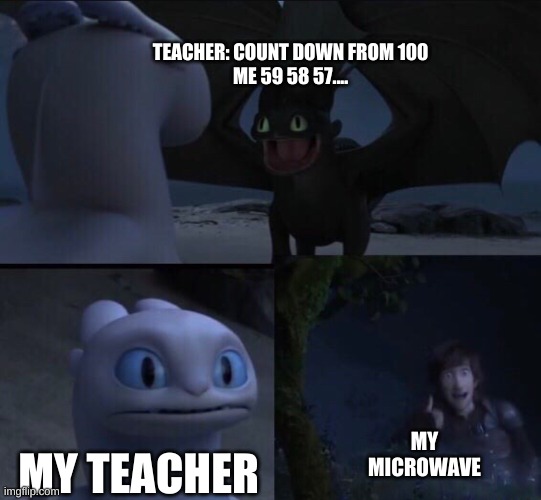 How to train your dragon 3 | TEACHER: COUNT DOWN FROM 100











ME 59 58 57.... MY MICROWAVE; MY TEACHER | image tagged in how to train your dragon 3 | made w/ Imgflip meme maker