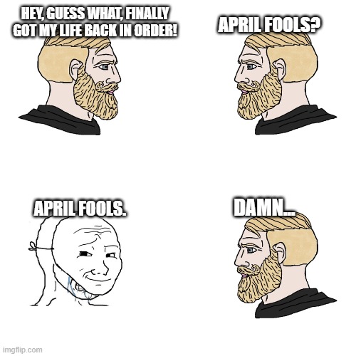 Hey, guess what! |  APRIL FOOLS? HEY, GUESS WHAT, FINALLY GOT MY LIFE BACK IN ORDER! DAMN... APRIL FOOLS. | image tagged in depression | made w/ Imgflip meme maker