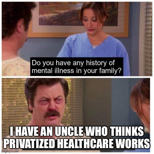 Do you have any history of mental ilness in your family? | I HAVE AN UNCLE WHO THINKS PRIVATIZED HEALTHCARE WORKS | image tagged in do you have any history of mental ilness in your family | made w/ Imgflip meme maker