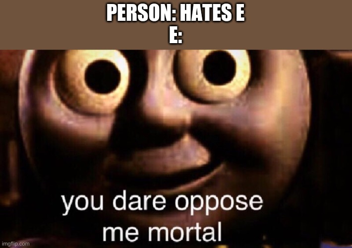 You dare oppose me mortal | PERSON: HATES E
E: | image tagged in you dare oppose me mortal | made w/ Imgflip meme maker