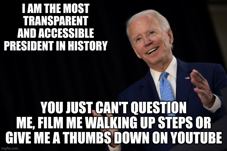In Today's News | I AM THE MOST TRANSPARENT AND ACCESSIBLE PRESIDENT IN HISTORY; YOU JUST CAN'T QUESTION ME, FILM ME WALKING UP STEPS OR GIVE ME A THUMBS DOWN ON YOUTUBE | image tagged in joe the con biden,youtube,fake news | made w/ Imgflip meme maker