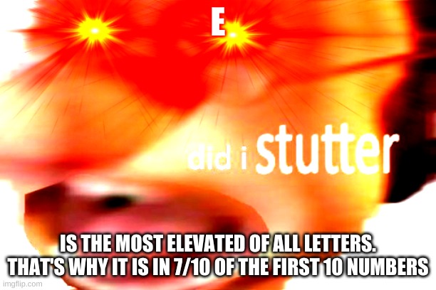 E is also humble as well | E; IS THE MOST ELEVATED OF ALL LETTERS. THAT'S WHY IT IS IN 7/10 OF THE FIRST 10 NUMBERS | image tagged in did i stutter | made w/ Imgflip meme maker