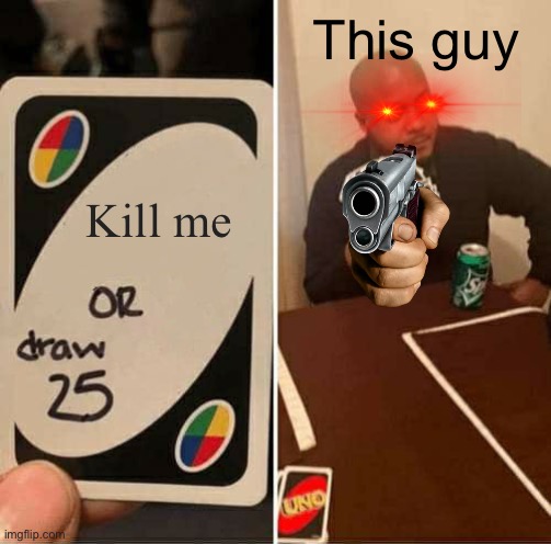 UNO Draw 25 Cards | This guy; Kill me | image tagged in memes,uno draw 25 cards | made w/ Imgflip meme maker