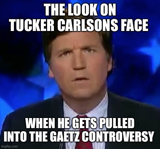 confused Tucker carlson | THE LOOK ON TUCKER CARLSONS FACE; WHEN HE GETS PULLED INTO THE GAETZ CONTROVERSY | image tagged in confused tucker carlson | made w/ Imgflip meme maker