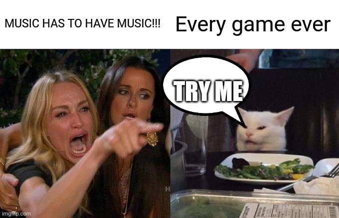 Woman Yelling At Cat | MUSIC HAS TO HAVE MUSIC!!! Every game ever; TRY ME | image tagged in memes,woman yelling at cat | made w/ Imgflip meme maker