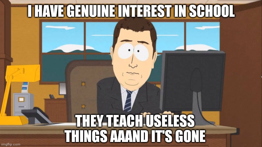 Aaand it's Gone | I HAVE GENUINE INTEREST IN SCHOOL; THEY TEACH USELESS THINGS AAAND IT'S GONE | image tagged in aaand its gone | made w/ Imgflip meme maker