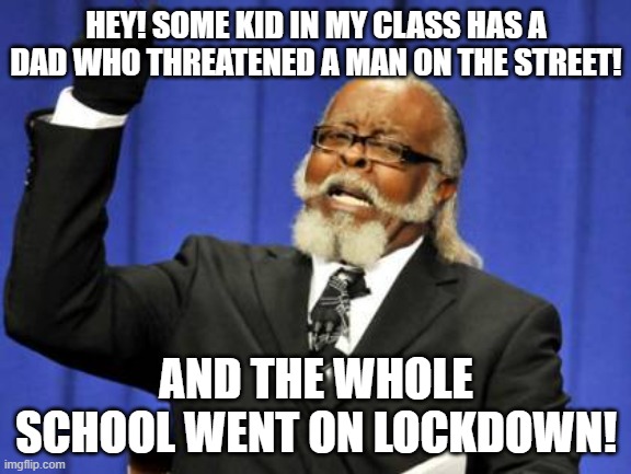 True story NO CAP | HEY! SOME KID IN MY CLASS HAS A DAD WHO THREATENED A MAN ON THE STREET! AND THE WHOLE SCHOOL WENT ON LOCKDOWN! | image tagged in memes,too damn high | made w/ Imgflip meme maker