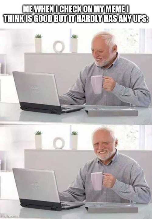 Hide the Pain Harold | ME WHEN I CHECK ON MY MEME I THINK IS GOOD BUT IT HARDLY HAS ANY UPS: | image tagged in memes,hide the pain harold | made w/ Imgflip meme maker