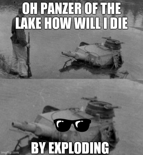 Panzer of the deep | OH PANZER OF THE LAKE HOW WILL I DIE; BY EXPLODING | image tagged in panzer of the deep | made w/ Imgflip meme maker