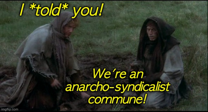 Monty Python's Holy Grail peasants | I *told* you! We're an anarcho-syndicalist commune! | image tagged in monty python's holy grail peasants | made w/ Imgflip meme maker