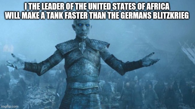 white walker leader | I THE LEADER OF THE UNITED STATES OF AFRICA 
WILL MAKE A TANK FASTER THAN THE GERMANS BLITZKRIEG | image tagged in white walker leader | made w/ Imgflip meme maker
