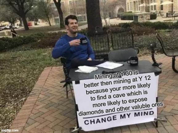 Big brain | Mining at Y 30 is better then mining at Y 12 because your more likely to find a cave which is more likely to expose diamonds and other valuble ores | image tagged in memes,change my mind | made w/ Imgflip meme maker