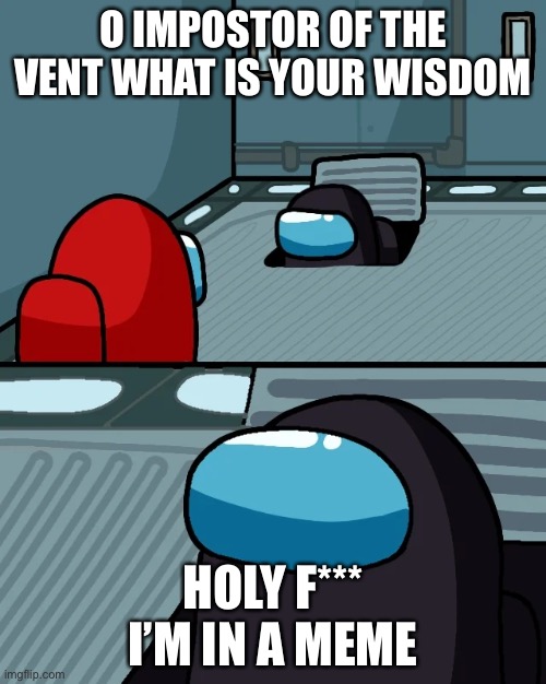 impostor of the vent | O IMPOSTOR OF THE VENT WHAT IS YOUR WISDOM; HOLY F*** I’M IN A MEME | image tagged in impostor of the vent | made w/ Imgflip meme maker