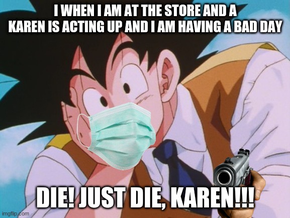 Karen | I WHEN I AM AT THE STORE AND A KAREN IS ACTING UP AND I AM HAVING A BAD DAY; DIE! JUST DIE, KAREN!!! | image tagged in memes,condescending goku | made w/ Imgflip meme maker