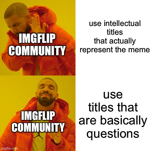 we basically just make the title continue the story of the meme | use intellectual titles that actually represent the meme; IMGFLIP COMMUNITY; use titles that are basically questions; IMGFLIP COMMUNITY | image tagged in memes,drake hotline bling | made w/ Imgflip meme maker