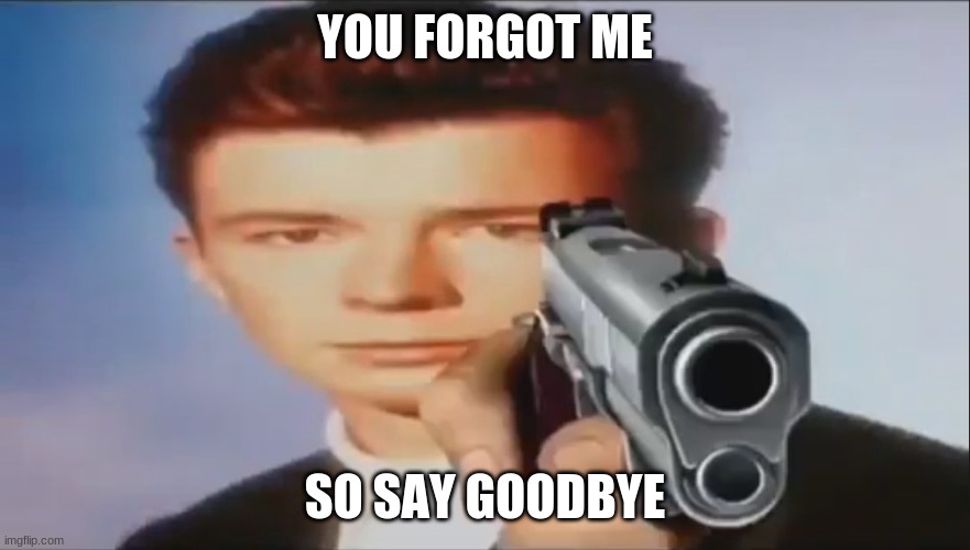 Say Goodbye | YOU FORGOT ME SO SAY GOODBYE | image tagged in say goodbye | made w/ Imgflip meme maker