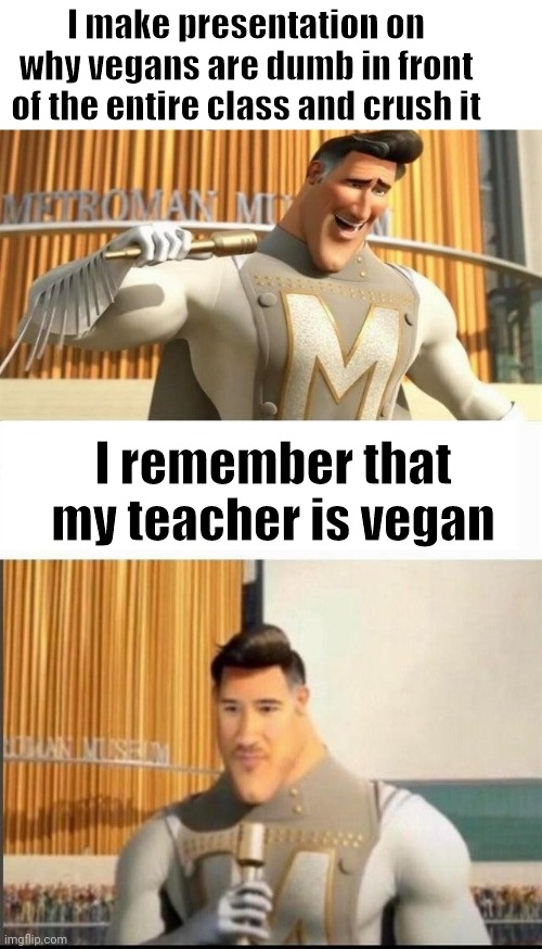 Lol true story this litterally happened to me today | I make presentation on why vegans are dumb in front of the entire class and crush it; I remember that my teacher is vegan | image tagged in markiplier metroman reaction meme | made w/ Imgflip meme maker