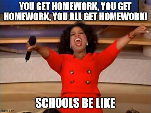 Oprah You Get A Meme | YOU GET HOMEWORK, YOU GET HOMEWORK, YOU ALL GET HOMEWORK! SCHOOLS BE LIKE | image tagged in memes,oprah you get a | made w/ Imgflip meme maker