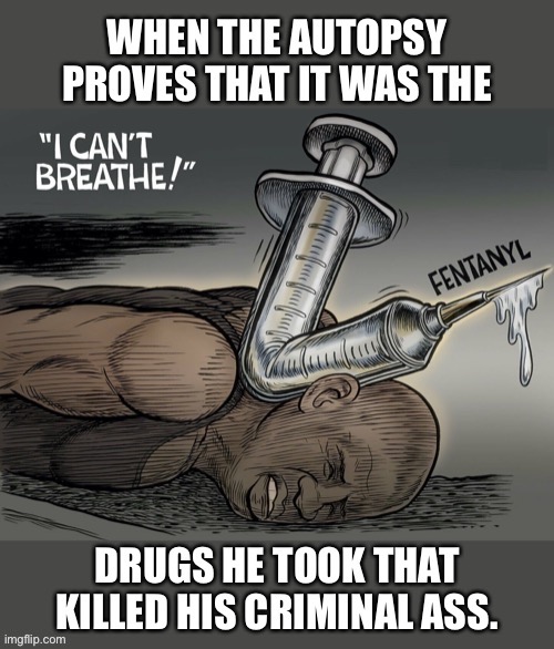 I Can’t Breathe...Under The Influence Of Fentanyl. | image tagged in george floyd,drugs are bad,ConservativeMemes | made w/ Imgflip meme maker