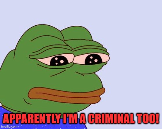 Pepe the Frog | APPARENTLY I'M A CRIMINAL TOO! | image tagged in pepe the frog | made w/ Imgflip meme maker