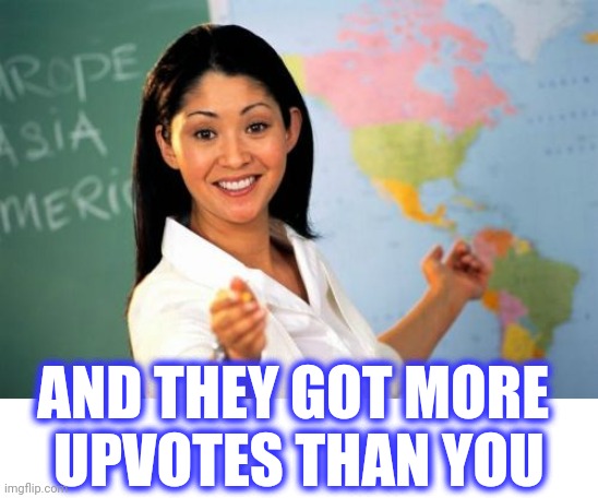 Unhelpful High School Teacher Meme | AND THEY GOT MORE 
UPVOTES THAN YOU | image tagged in memes,unhelpful high school teacher | made w/ Imgflip meme maker