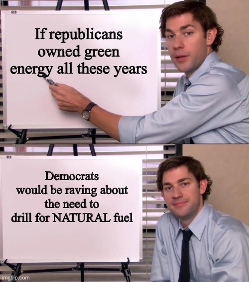 Jim Halpert Explains | If republicans owned green energy all these years Democrats would be raving about the need to drill for NATURAL fuel | image tagged in jim halpert explains | made w/ Imgflip meme maker