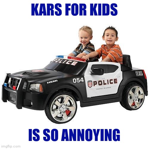 Wha Cops | KARS FOR KIDS IS SO ANNOYING | image tagged in wha cops | made w/ Imgflip meme maker
