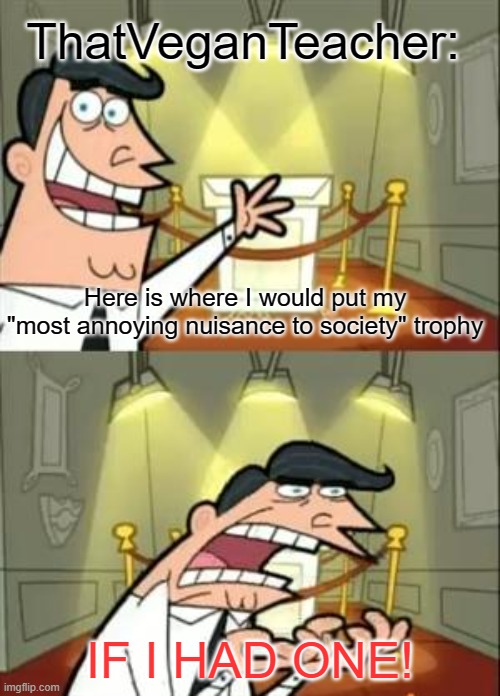 This Is Where I'd Put My Trophy If I Had One Meme | ThatVeganTeacher:; Here is where I would put my "most annoying nuisance to society" trophy; IF I HAD ONE! | image tagged in memes,this is where i'd put my trophy if i had one | made w/ Imgflip meme maker