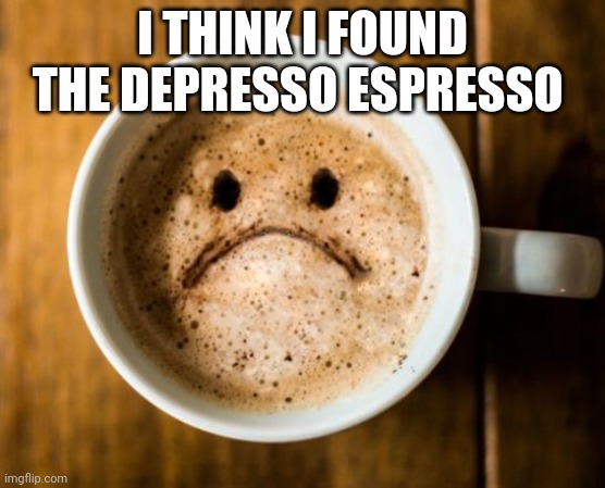 Depresso | I THINK I FOUND THE DEPRESSO ESPRESSO | image tagged in depresso | made w/ Imgflip meme maker