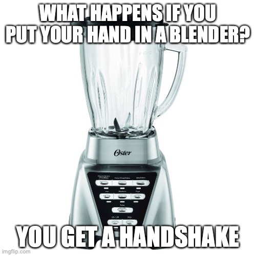 blender | WHAT HAPPENS IF YOU PUT YOUR HAND IN A BLENDER? YOU GET A HANDSHAKE | image tagged in blender,pun | made w/ Imgflip meme maker