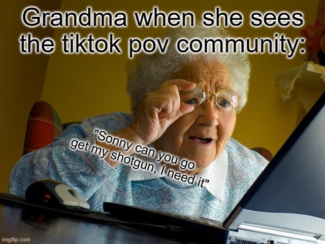 Grandma Finds The Internet Meme | Grandma when she sees the tiktok pov community:; "Sonny can you go get my shotgun, I need it" | image tagged in memes,grandma finds the internet | made w/ Imgflip meme maker