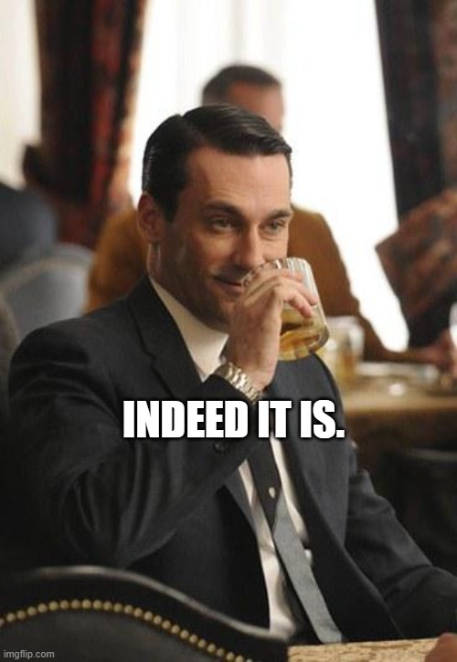 mad men congrats | INDEED IT IS. | image tagged in mad men congrats | made w/ Imgflip meme maker