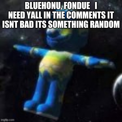 Mario Earth | BLUEHONU, FONDUE   I NEED YALL IN THE COMMENTS IT ISNT BAD ITS SOMETHING RANDOM | image tagged in mario earth | made w/ Imgflip meme maker