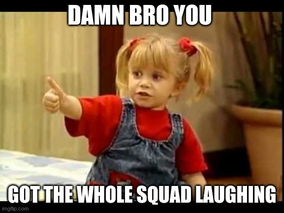 You Got It Dude | DAMN BRO YOU GOT THE WHOLE SQUAD LAUGHING | image tagged in you got it dude | made w/ Imgflip meme maker