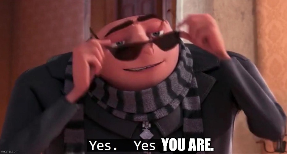 Gru yes, yes i am. | YOU ARE. | image tagged in gru yes yes i am | made w/ Imgflip meme maker