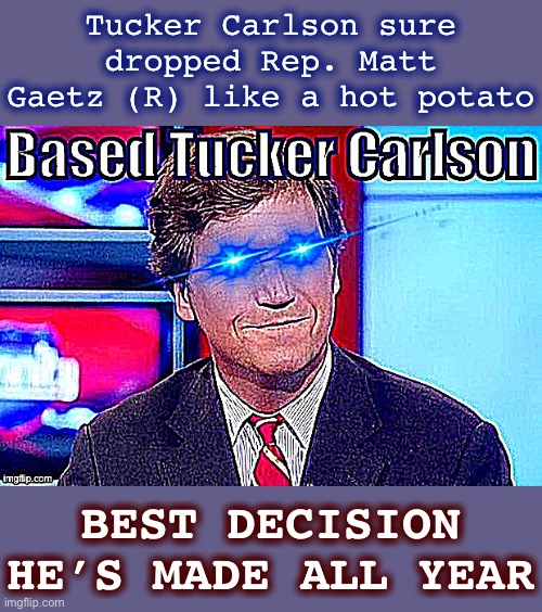 Gawd, did you see that clip where Gaetz tried to rope Carlson into giving him some sort of alibi? Fucking brutal | Tucker Carlson sure dropped Rep. Matt Gaetz (R) like a hot potato; BEST DECISION HE’S MADE ALL YEAR | image tagged in based tucker carlson sharpened,tucker carlson,fox news,pedophile,pedophilia,pedo | made w/ Imgflip meme maker