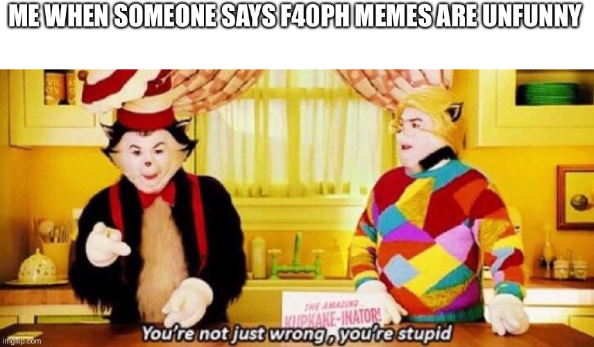 You’re not just wrong, you’re stupid | ME WHEN SOMEONE SAYS F40PH MEMES ARE UNFUNNY | image tagged in you re not just wrong you re stupid | made w/ Imgflip meme maker