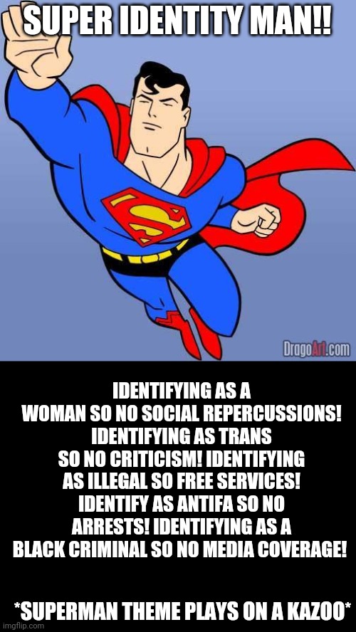 Superman | SUPER IDENTITY MAN!! IDENTIFYING AS A WOMAN SO NO SOCIAL REPERCUSSIONS! IDENTIFYING AS TRANS SO NO CRITICISM! IDENTIFYING AS ILLEGAL SO FREE SERVICES! IDENTIFY AS ANTIFA SO NO ARRESTS! IDENTIFYING AS A BLACK CRIMINAL SO NO MEDIA COVERAGE! *SUPERMAN THEME PLAYS ON A KAZOO* | image tagged in superman | made w/ Imgflip meme maker