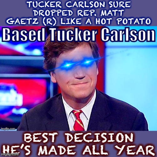 Let’s commend Fox News when they get the big things right. Like not getting suckered into giving a pedo some sort of alibi | TUCKER CARLSON SURE DROPPED REP. MATT GAETZ (R) LIKE A HOT POTATO; BEST DECISION HE’S MADE ALL YEAR | image tagged in based tucker carlson edited eye,fox news,tucker carlson,pedophile,pedo | made w/ Imgflip meme maker
