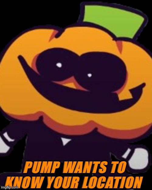 Pump | PUMP WANTS TO KNOW YOUR LOCATION | image tagged in pump wants to know your location | made w/ Imgflip meme maker