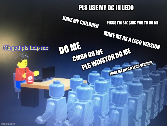 The thing is back at it again | PLS USE MY OC IN LEGO; PLSSS I’M BEGGING YOU TO DO ME; HAVE MY CHILDREN; MAKE ME AS A LEGO VERSION; Oh god pls help me; DO ME; CMON DO ME; PLS WINSTON DO ME; MAKE ME INTO A LEGO VERSION | made w/ Imgflip meme maker