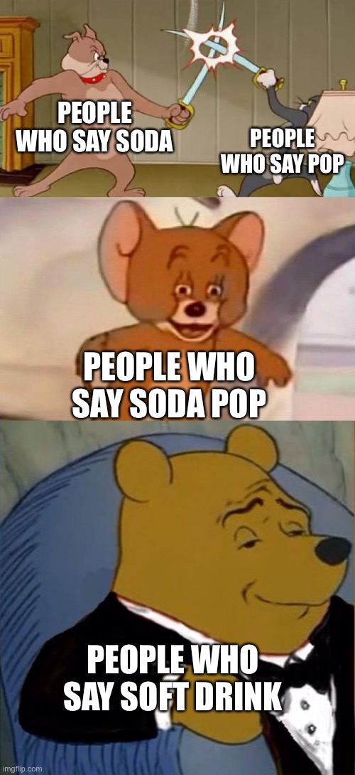 PEOPLE WHO SAY SODA; PEOPLE WHO SAY POP; PEOPLE WHO SAY SODA POP; PEOPLE WHO SAY SOFT DRINK | image tagged in tom and jerry swordfight,fancy pooh | made w/ Imgflip meme maker